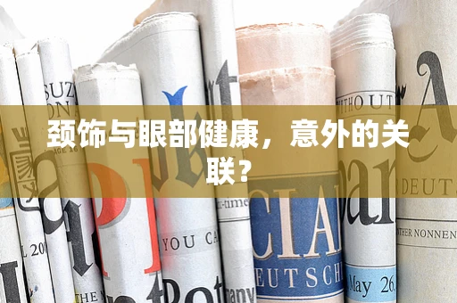 颈饰与眼部健康，意外的关联？