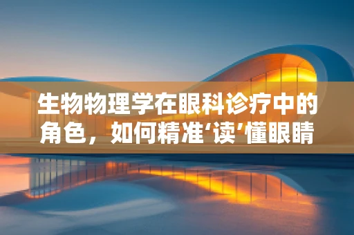 生物物理学在眼科诊疗中的角色，如何精准‘读’懂眼睛的‘语言’？