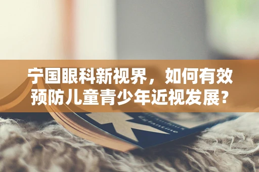 宁国眼科新视界，如何有效预防儿童青少年近视发展？