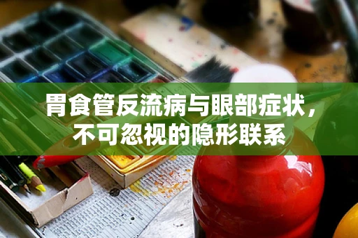 胃食管反流病与眼部症状，不可忽视的隐形联系
