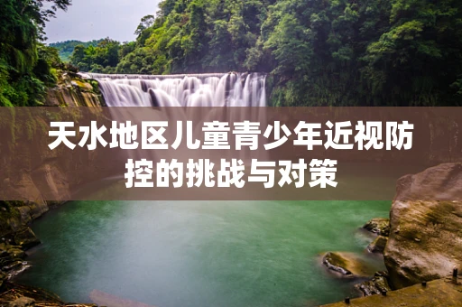 天水地区儿童青少年近视防控的挑战与对策