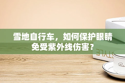 雪地自行车，如何保护眼睛免受紫外线伤害？