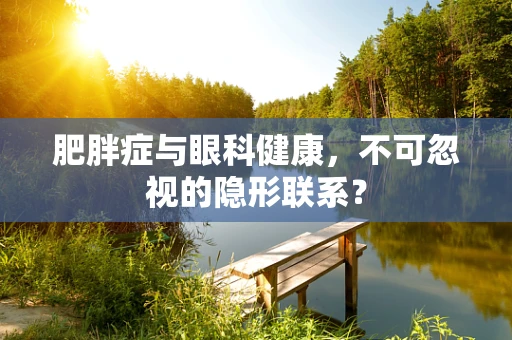 肥胖症与眼科健康，不可忽视的隐形联系？