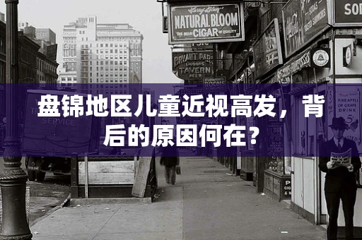 盘锦地区儿童近视高发，背后的原因何在？
