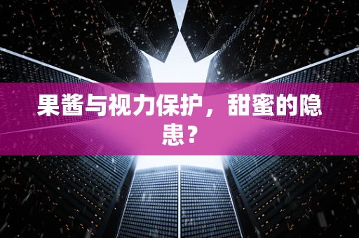 果酱与视力保护，甜蜜的隐患？