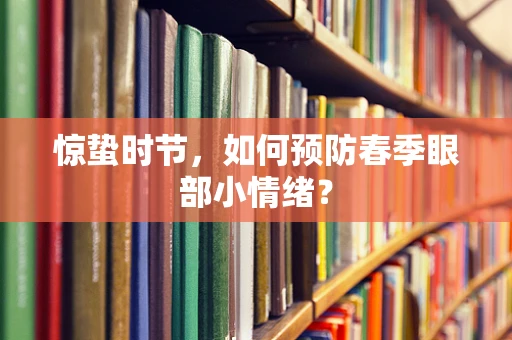 惊蛰时节，如何预防春季眼部小情绪？