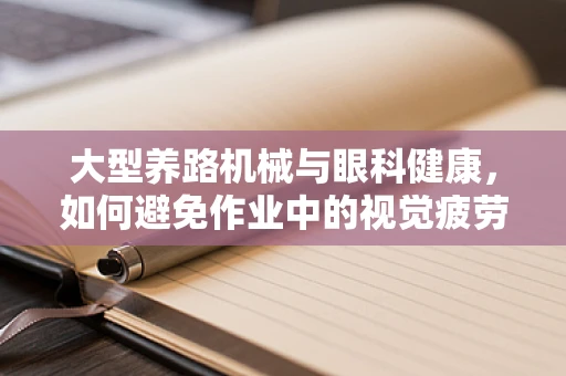 大型养路机械与眼科健康，如何避免作业中的视觉疲劳？