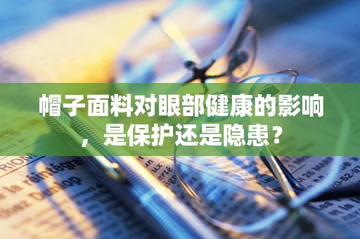 帽子面料对眼部健康的影响，是保护还是隐患？