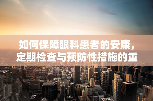 如何保障眼科患者的安康，定期检查与预防性措施的重要性？