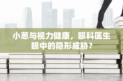 小葱与视力健康，眼科医生眼中的隐形威胁？
