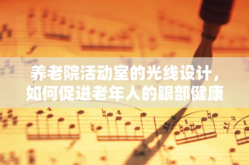 养老院活动室的光线设计，如何促进老年人的眼部健康？