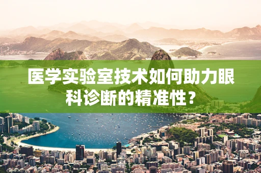 医学实验室技术如何助力眼科诊断的精准性？