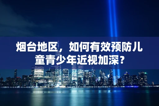 烟台地区，如何有效预防儿童青少年近视加深？