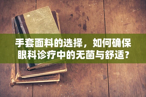 手套面料的选择，如何确保眼科诊疗中的无菌与舒适？