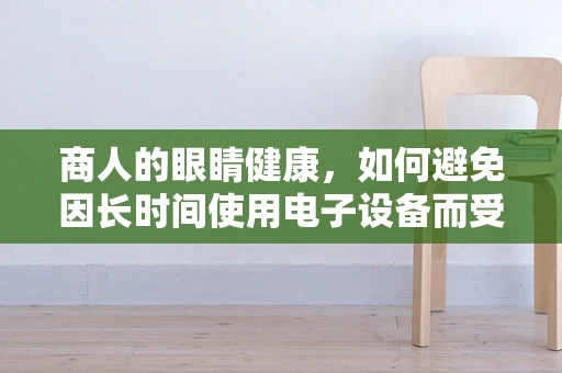 商人的眼睛健康，如何避免因长时间使用电子设备而受损？