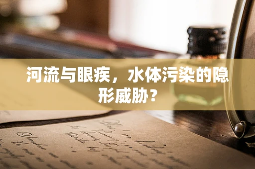 河流与眼疾，水体污染的隐形威胁？