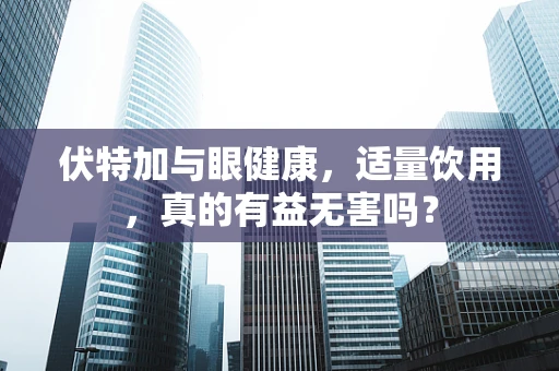 伏特加与眼健康，适量饮用，真的有益无害吗？