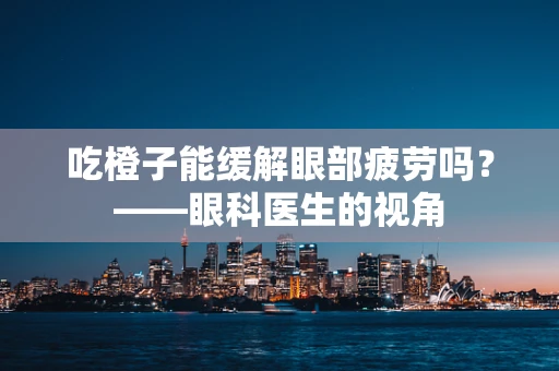 吃橙子能缓解眼部疲劳吗？——眼科医生的视角