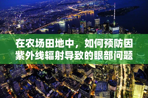 在农场田地中，如何预防因紫外线辐射导致的眼部问题？
