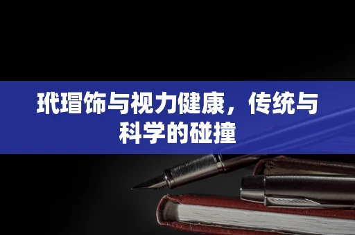 玳瑁饰与视力健康，传统与科学的碰撞