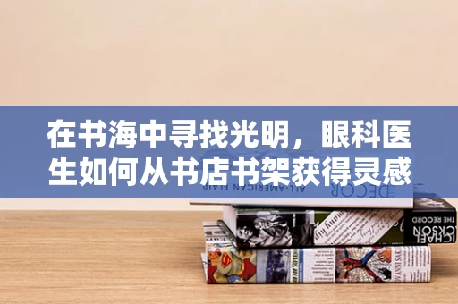 在书海中寻找光明，眼科医生如何从书店书架获得灵感？
