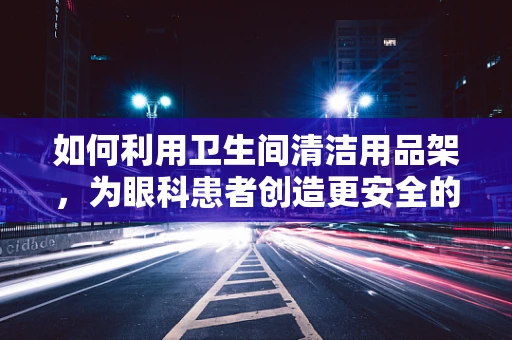 如何利用卫生间清洁用品架，为眼科患者创造更安全的眼部卫生环境？