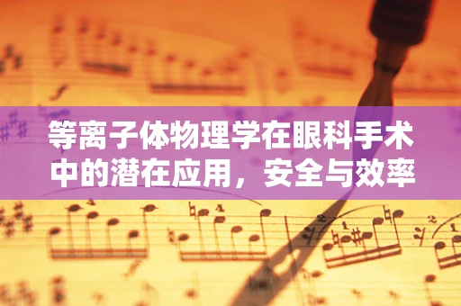 等离子体物理学在眼科手术中的潜在应用，安全与效率的平衡？