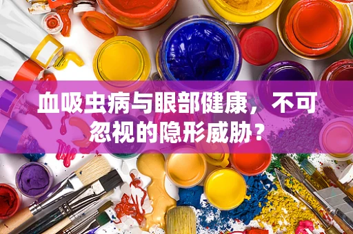 血吸虫病与眼部健康，不可忽视的隐形威胁？