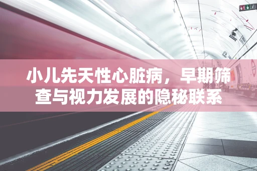 小儿先天性心脏病，早期筛查与视力发展的隐秘联系