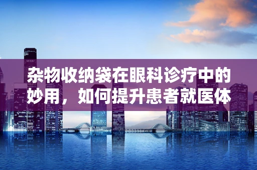 杂物收纳袋在眼科诊疗中的妙用，如何提升患者就医体验？