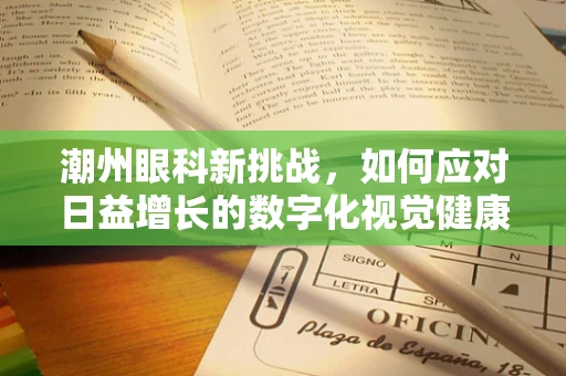潮州眼科新挑战，如何应对日益增长的数字化视觉健康问题？