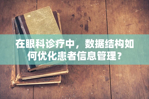 在眼科诊疗中，数据结构如何优化患者信息管理？