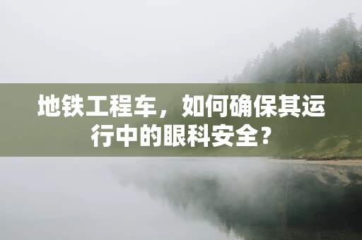 地铁工程车，如何确保其运行中的眼科安全？