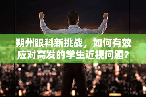 朔州眼科新挑战，如何有效应对高发的学生近视问题？