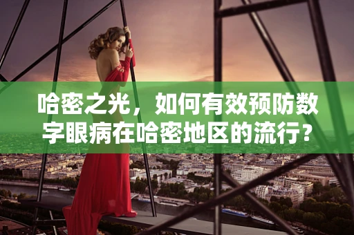 哈密之光，如何有效预防数字眼病在哈密地区的流行？