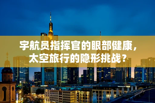 宇航员指挥官的眼部健康，太空旅行的隐形挑战？