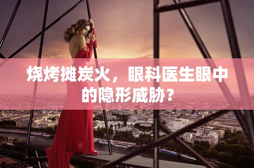 烧烤摊炭火，眼科医生眼中的隐形威胁？