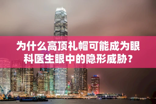 为什么高顶礼帽可能成为眼科医生眼中的隐形威胁？