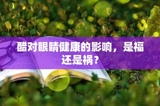 醋对眼睛健康的影响，是福还是祸？