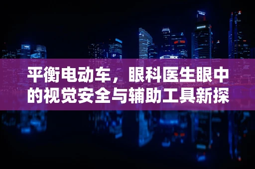 平衡电动车，眼科医生眼中的视觉安全与辅助工具新探索