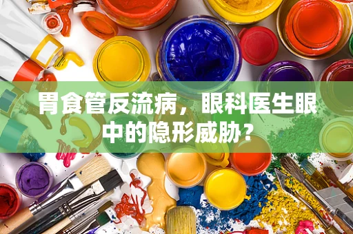 胃食管反流病，眼科医生眼中的隐形威胁？