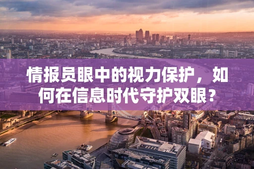 情报员眼中的视力保护，如何在信息时代守护双眼？