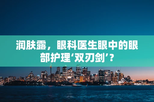 润肤露，眼科医生眼中的眼部护理‘双刃剑’？