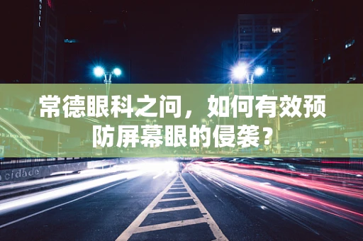 常德眼科之问，如何有效预防屏幕眼的侵袭？