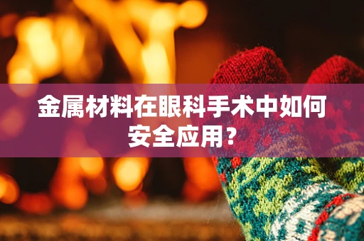 金属材料在眼科手术中如何安全应用？