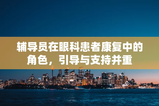 辅导员在眼科患者康复中的角色，引导与支持并重