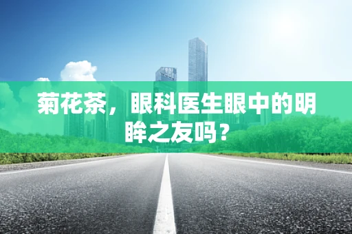 菊花茶，眼科医生眼中的明眸之友吗？