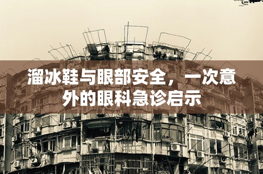 溜冰鞋与眼部安全，一次意外的眼科急诊启示