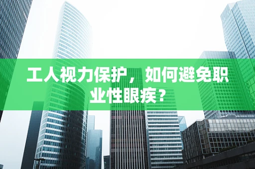 工人视力保护，如何避免职业性眼疾？