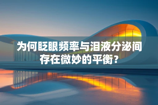 为何眨眼频率与泪液分泌间存在微妙的平衡？